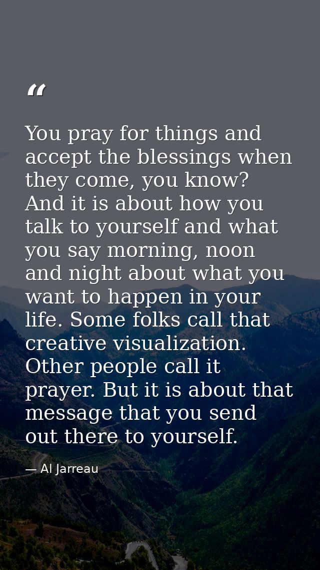 You pray for things and accept the blessings when they come, you know? And it is about how you talk to yourself and what — Al Jarreau