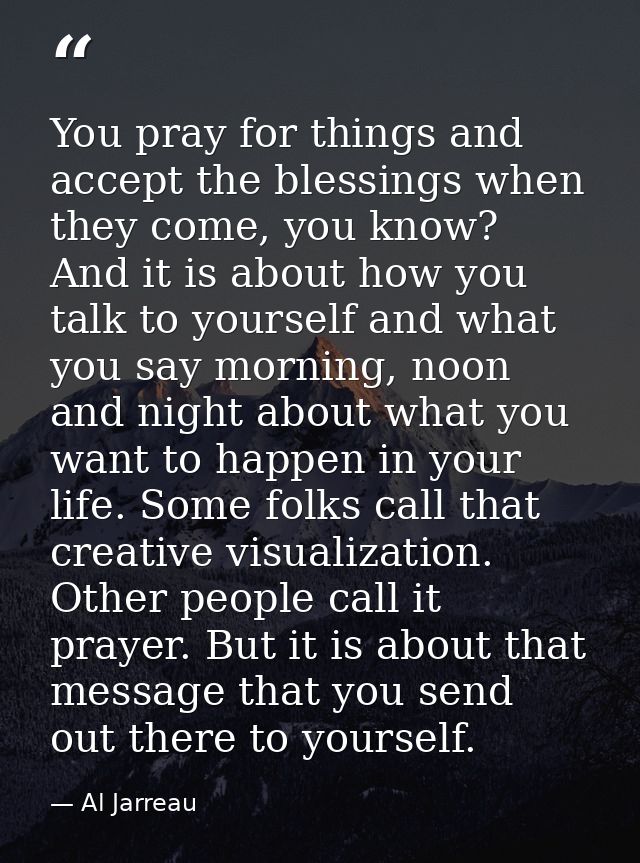 You pray for things and accept the blessings when they come, you know? And it is about how you talk to yourself and what — Al Jarreau