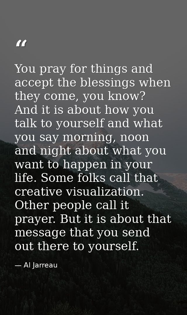 You pray for things and accept the blessings when they come, you know? And it is about how you talk to yourself and what — Al Jarreau
