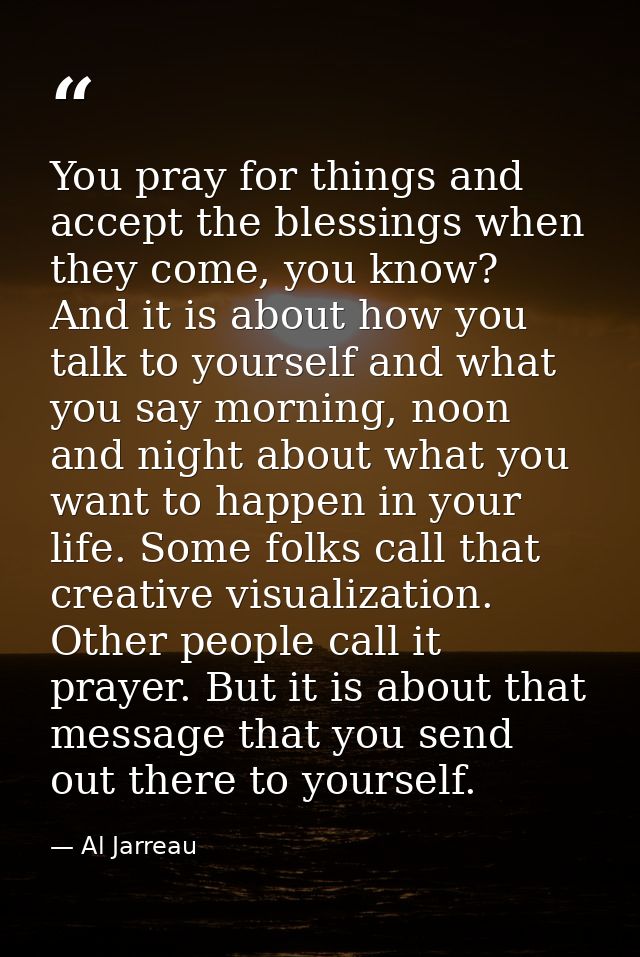 You pray for things and accept the blessings when they come, you know? And it is about how you talk to yourself and what — Al Jarreau