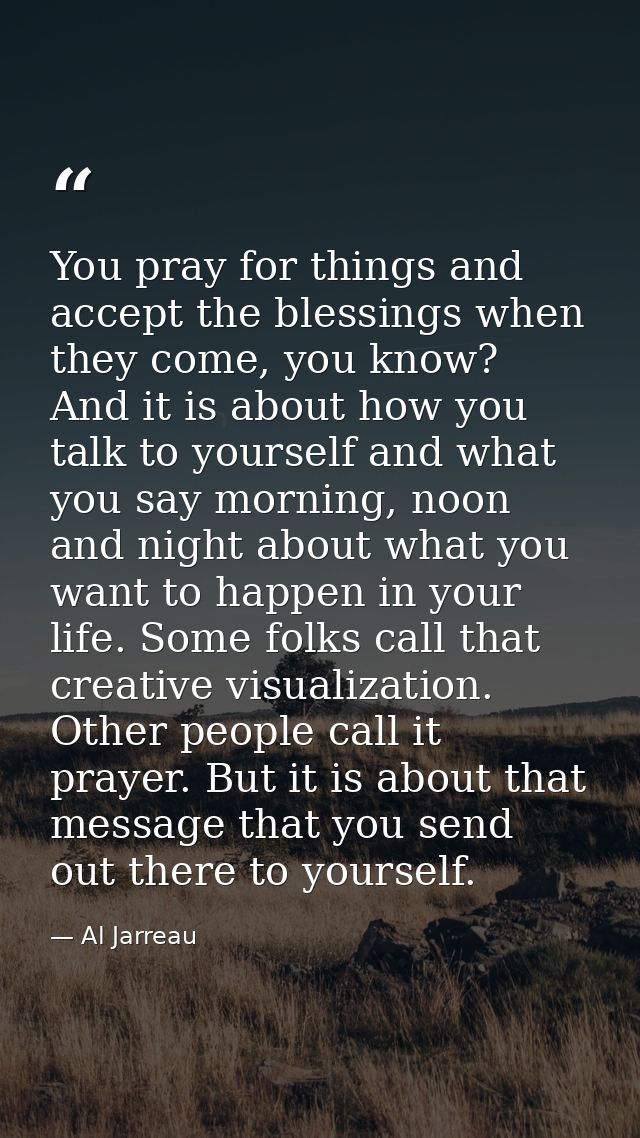 You pray for things and accept the blessings when they come, you know? And it is about how you talk to yourself and what — Al Jarreau