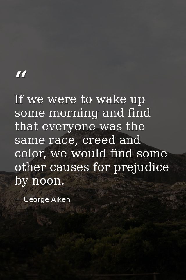 If we were to wake up some morning and find that everyone was the same race, creed and color, we would find some other c — George Aiken