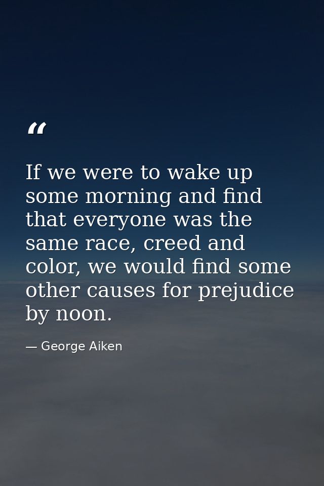 If we were to wake up some morning and find that everyone was the same race, creed and color, we would find some other c — George Aiken
