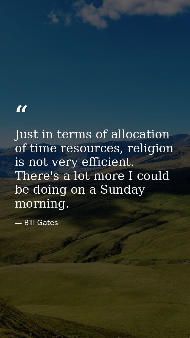 Just in terms of allocation of time resources, religion is not very efficient. There's a lot more I could be doing on a  — Bill Gates