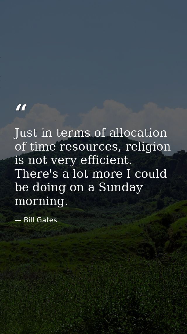 Just in terms of allocation of time resources, religion is not very efficient. There's a lot more I could be doing on a  — Bill Gates