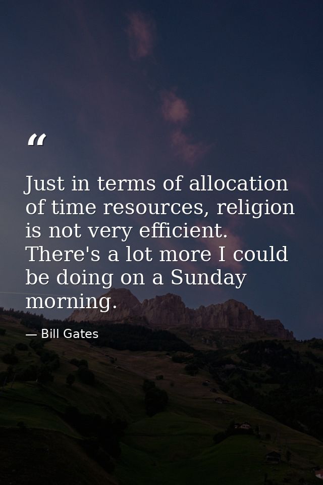 Just in terms of allocation of time resources, religion is not very efficient. There's a lot more I could be doing on a  — Bill Gates