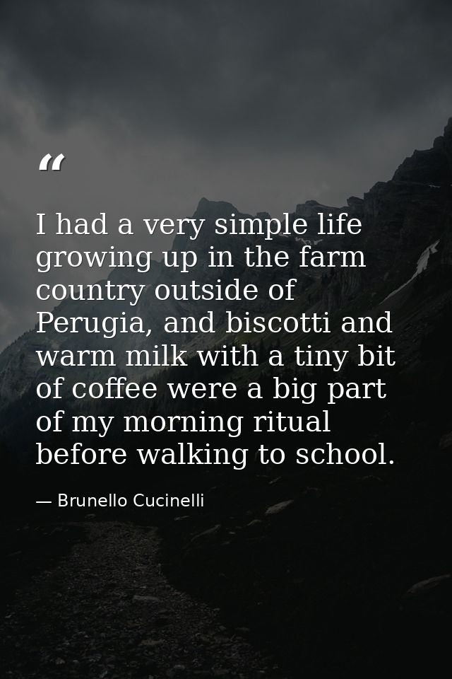 I had a very simple life growing up in the farm country outside of Perugia, and biscotti and warm milk with a tiny bit o — Brunello Cucinelli