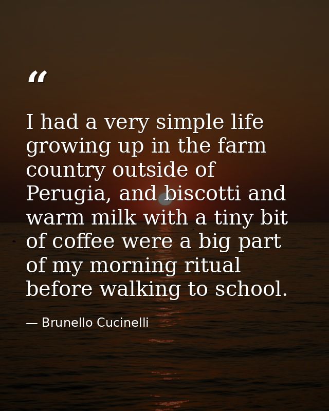 I had a very simple life growing up in the farm country outside of Perugia, and biscotti and warm milk with a tiny bit o — Brunello Cucinelli