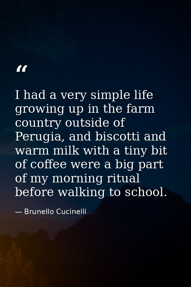 I had a very simple life growing up in the farm country outside of Perugia, and biscotti and warm milk with a tiny bit o — Brunello Cucinelli
