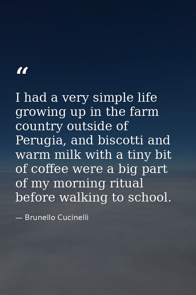 I had a very simple life growing up in the farm country outside of Perugia, and biscotti and warm milk with a tiny bit o — Brunello Cucinelli