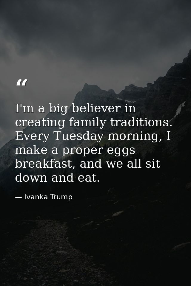 I'm a big believer in creating family traditions. Every Tuesday morning, I make a proper eggs breakfast, and we all sit  — Ivanka Trump