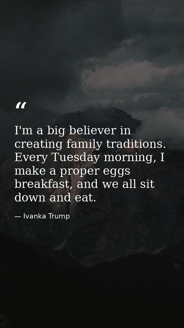 I'm a big believer in creating family traditions. Every Tuesday morning, I make a proper eggs breakfast, and we all sit  — Ivanka Trump