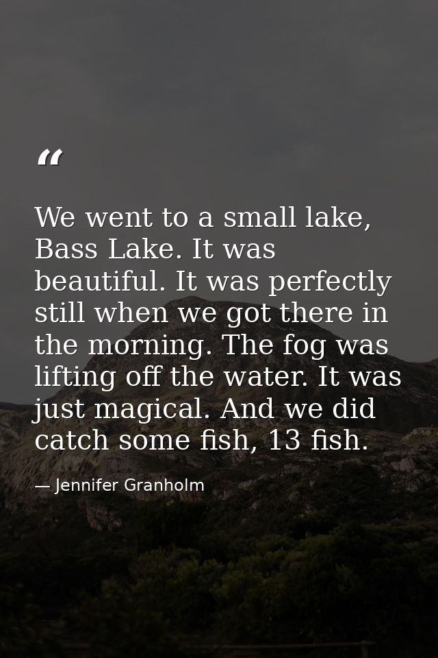 We went to a small lake, Bass Lake. It was beautiful. It was perfectly still when we got there in the morning. The fog w — Jennifer Granholm