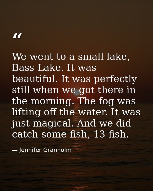 We went to a small lake, Bass Lake. It was beautiful. It was perfectly still when we got there in the morning. The fog w — Jennifer Granholm