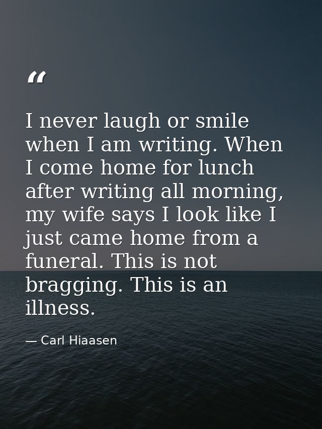 I never laugh or smile when I am writing. When I come home for lunch after writing all morning, my wife says I look like — Carl Hiaasen