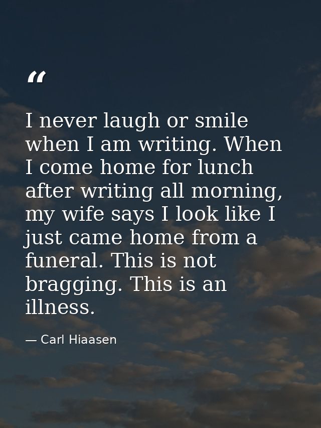 I never laugh or smile when I am writing. When I come home for lunch after writing all morning, my wife says I look like — Carl Hiaasen