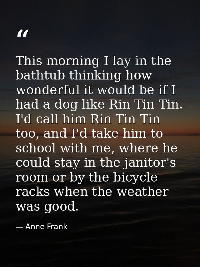 This morning I lay in the bathtub thinking how wonderful it would be if I had a dog like Rin Tin Tin. I'd call him Rin T — Anne Frank