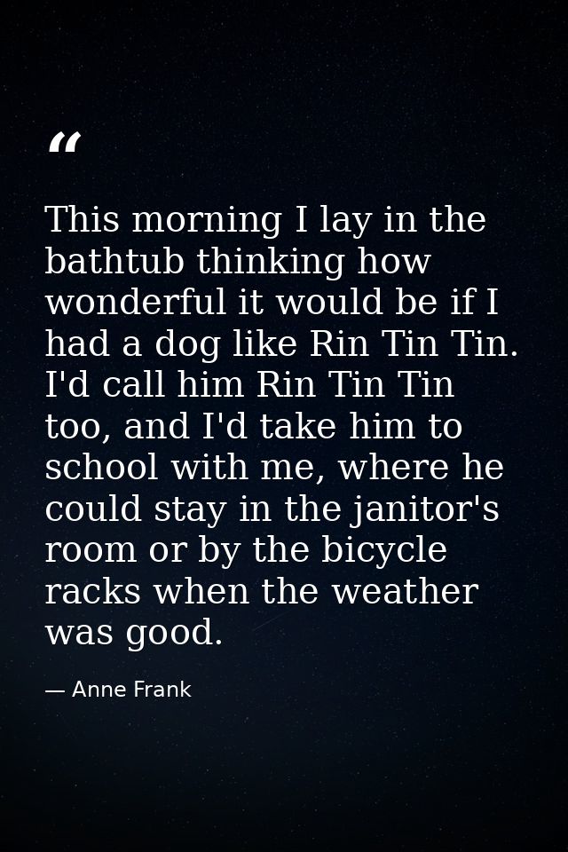 This morning I lay in the bathtub thinking how wonderful it would be if I had a dog like Rin Tin Tin. I'd call him Rin T — Anne Frank