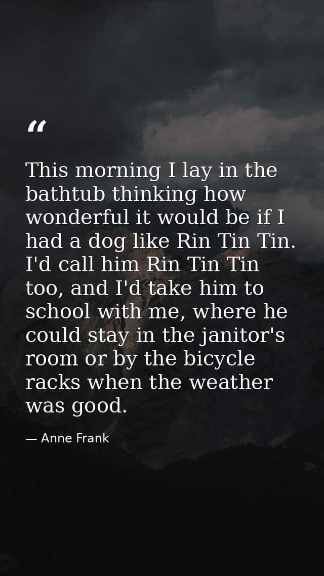 This morning I lay in the bathtub thinking how wonderful it would be if I had a dog like Rin Tin Tin. I'd call him Rin T — Anne Frank