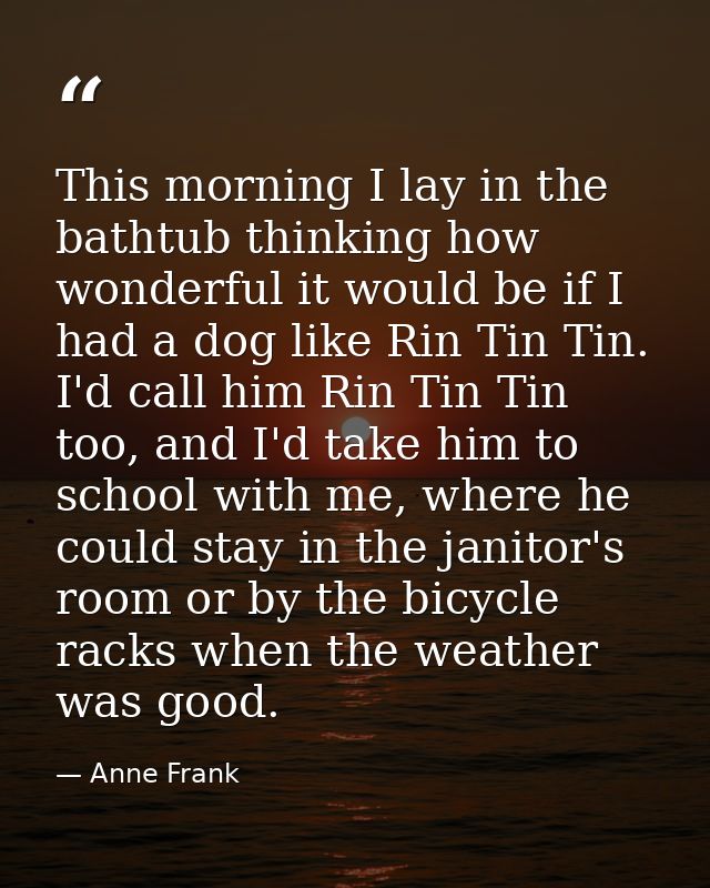 This morning I lay in the bathtub thinking how wonderful it would be if I had a dog like Rin Tin Tin. I'd call him Rin T — Anne Frank