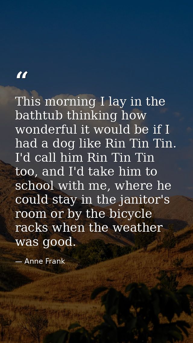 This morning I lay in the bathtub thinking how wonderful it would be if I had a dog like Rin Tin Tin. I'd call him Rin T — Anne Frank