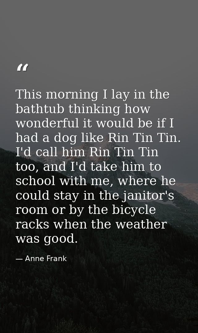 This morning I lay in the bathtub thinking how wonderful it would be if I had a dog like Rin Tin Tin. I'd call him Rin T — Anne Frank