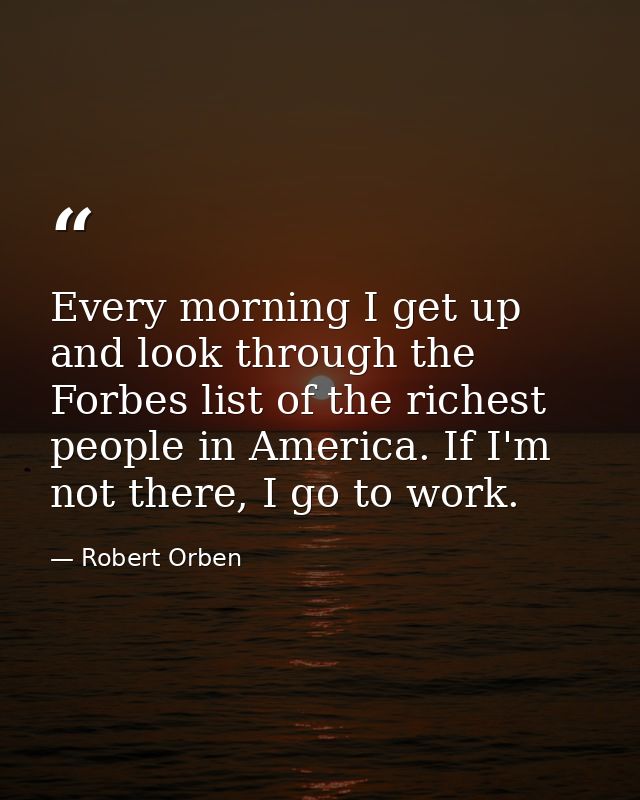 Every morning I get up and look through the Forbes list of the richest people in America. If I'm not there, I go to work — Robert Orben