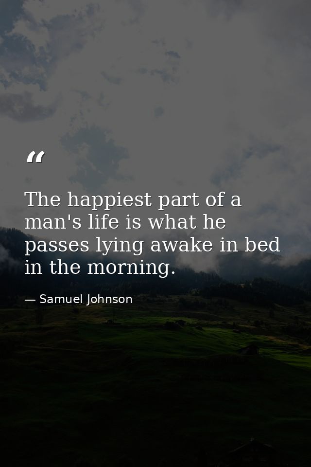 The happiest part of a man's life is what he passes lying awake in bed in the morning. — Samuel Johnson