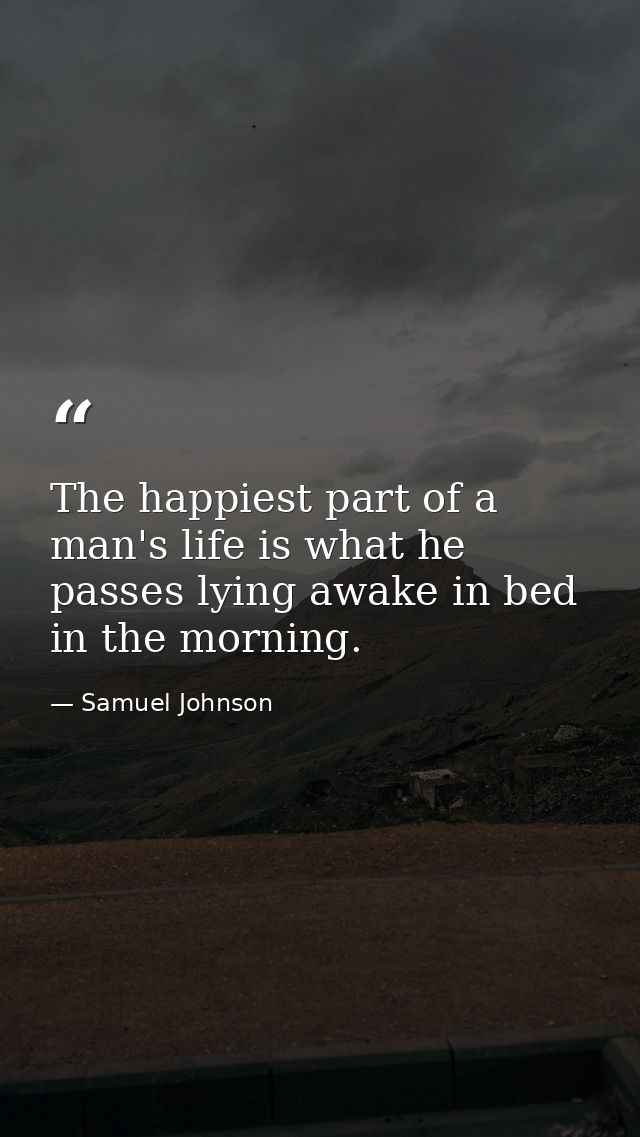 The happiest part of a man's life is what he passes lying awake in bed in the morning. — Samuel Johnson
