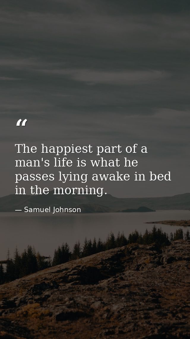 The happiest part of a man's life is what he passes lying awake in bed in the morning. — Samuel Johnson