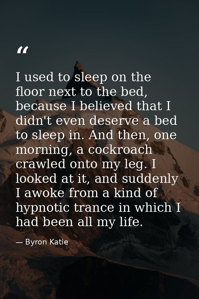 I used to sleep on the floor next to the bed, because I believed that I didn't even deserve a bed to sleep in. And then, — Byron Katie