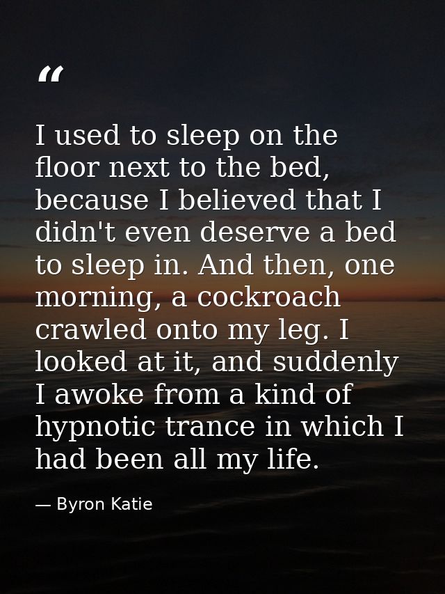 I used to sleep on the floor next to the bed, because I believed that I didn't even deserve a bed to sleep in. And then, — Byron Katie