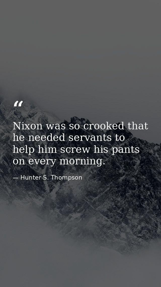 Nixon was so crooked that he needed servants to help him screw his pants on every morning. — Hunter S. Thompson