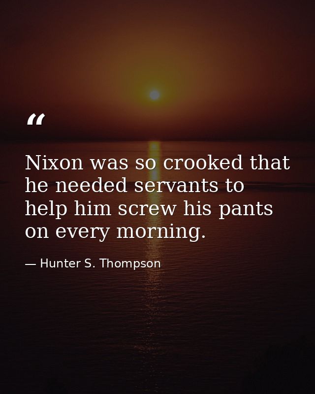 Nixon was so crooked that he needed servants to help him screw his pants on every morning. — Hunter S. Thompson
