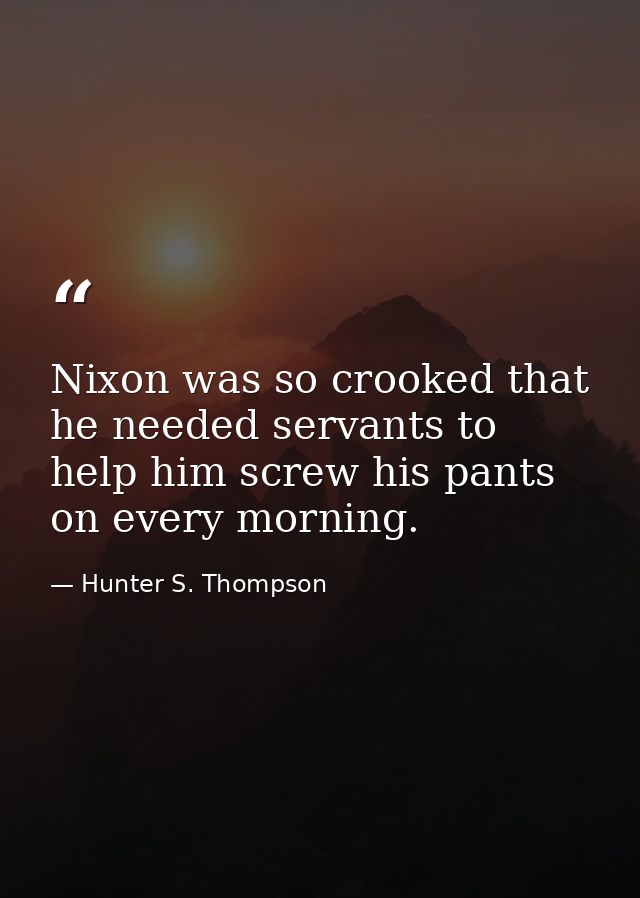 Nixon was so crooked that he needed servants to help him screw his pants on every morning. — Hunter S. Thompson