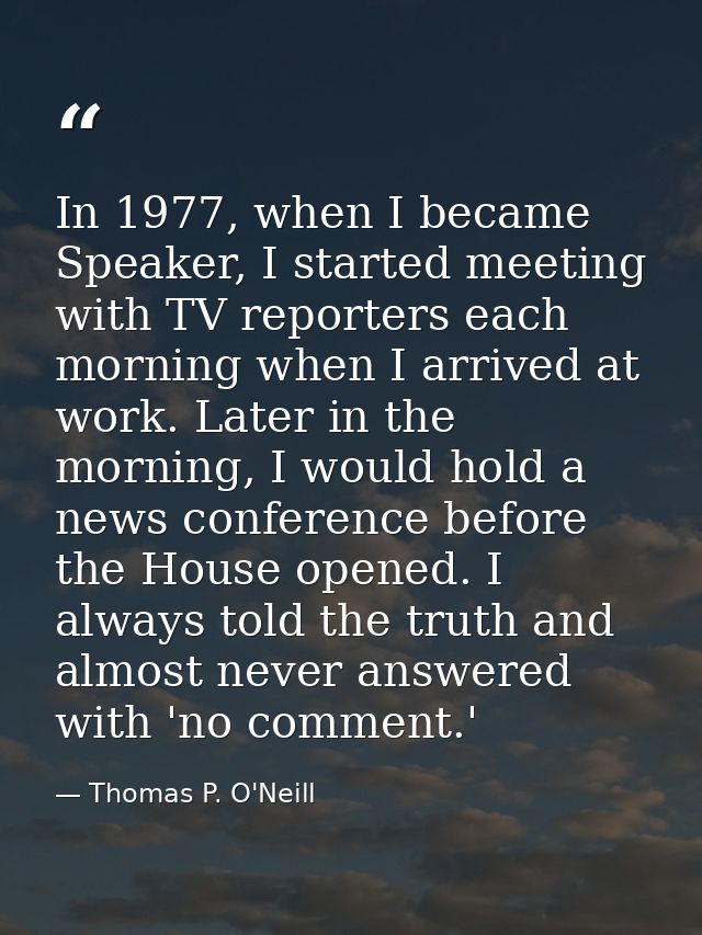 In 1977, when I became Speaker, I started meeting with TV reporters each morning when I arrived at work. Later in the mo — Thomas P. O'Neill