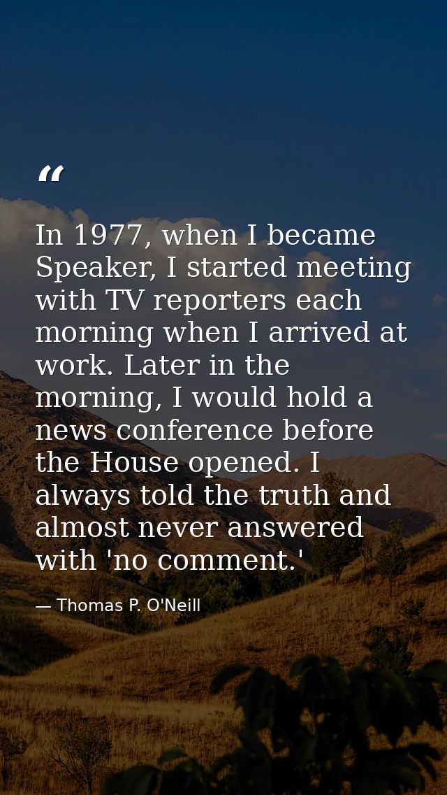 In 1977, when I became Speaker, I started meeting with TV reporters each morning when I arrived at work. Later in the mo — Thomas P. O'Neill