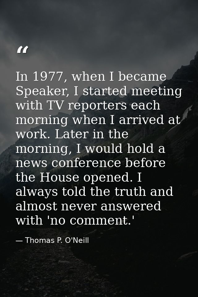 In 1977, when I became Speaker, I started meeting with TV reporters each morning when I arrived at work. Later in the mo — Thomas P. O'Neill