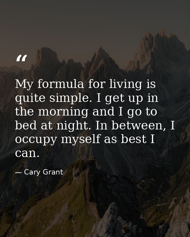 My formula for living is quite simple. I get up in the morning and I go to bed at night. In between, I occupy myself as  — Cary Grant