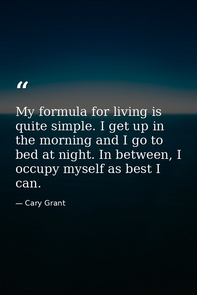 My formula for living is quite simple. I get up in the morning and I go to bed at night. In between, I occupy myself as  — Cary Grant