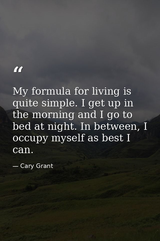 My formula for living is quite simple. I get up in the morning and I go to bed at night. In between, I occupy myself as  — Cary Grant