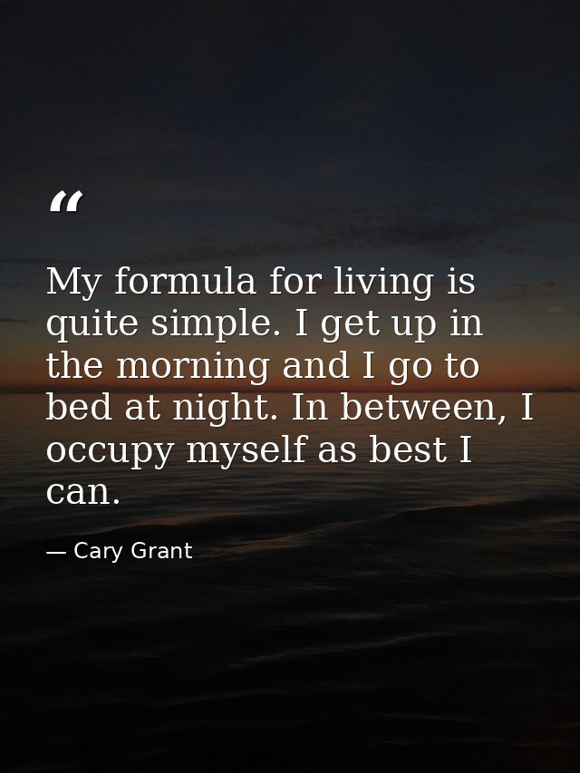 My formula for living is quite simple. I get up in the morning and I go to bed at night. In between, I occupy myself as  — Cary Grant
