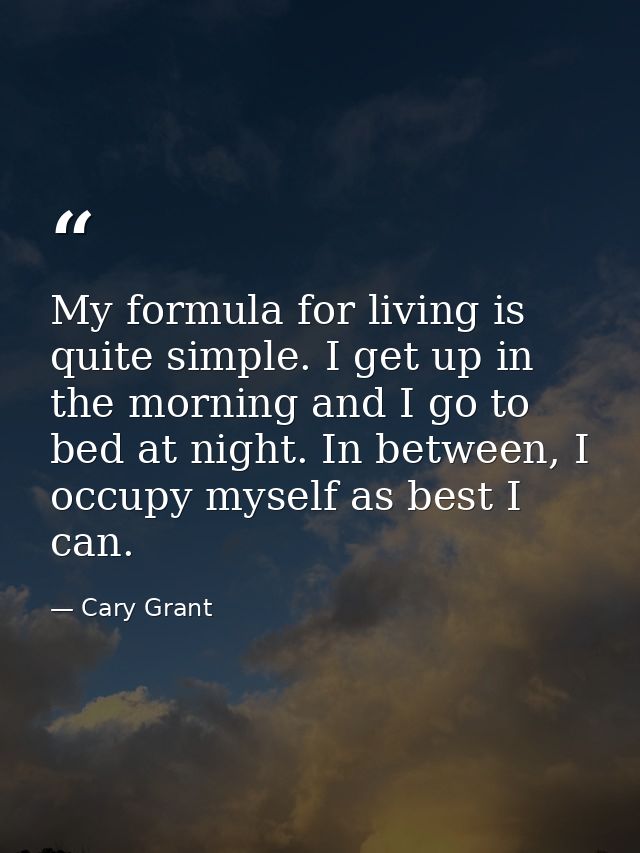 My formula for living is quite simple. I get up in the morning and I go to bed at night. In between, I occupy myself as  — Cary Grant