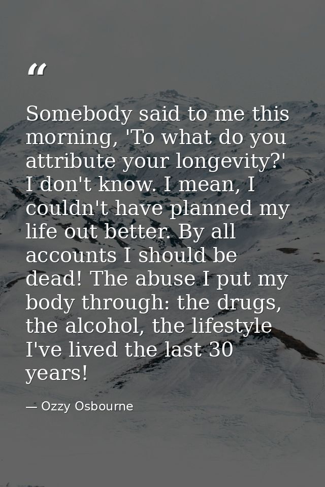 Somebody said to me this morning, 'To what do you attribute your longevity?' I don't know. I mean, I couldn't have plann — Ozzy Osbourne