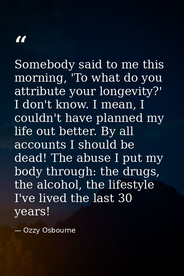 Somebody said to me this morning, 'To what do you attribute your longevity?' I don't know. I mean, I couldn't have plann — Ozzy Osbourne