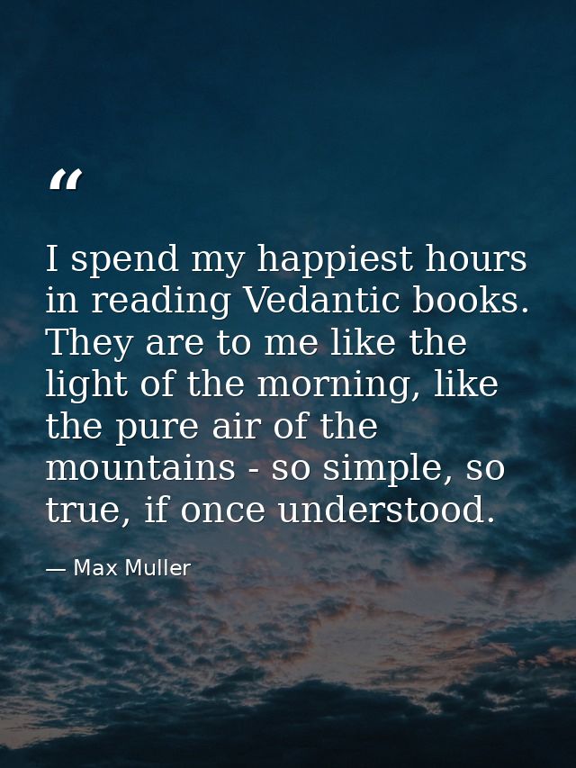 I spend my happiest hours in reading Vedantic books. They are to me like the light of the morning, like the pure air of  — Max Muller