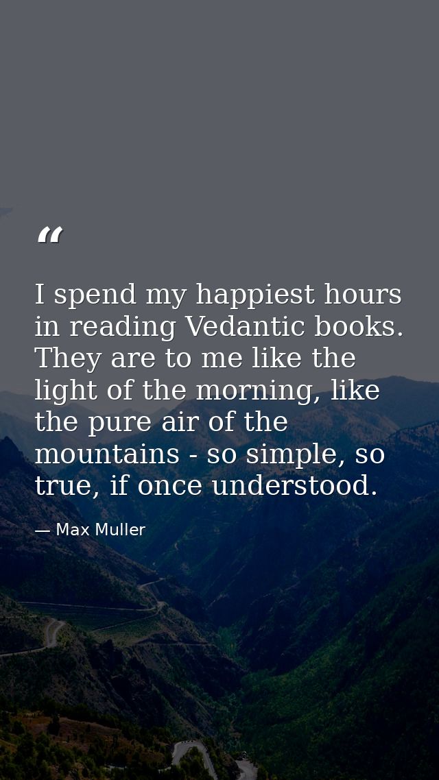 I spend my happiest hours in reading Vedantic books. They are to me like the light of the morning, like the pure air of  — Max Muller