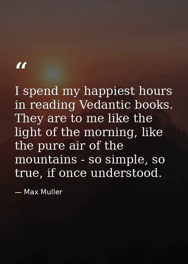 I spend my happiest hours in reading Vedantic books. They are to me like the light of the morning, like the pure air of  — Max Muller