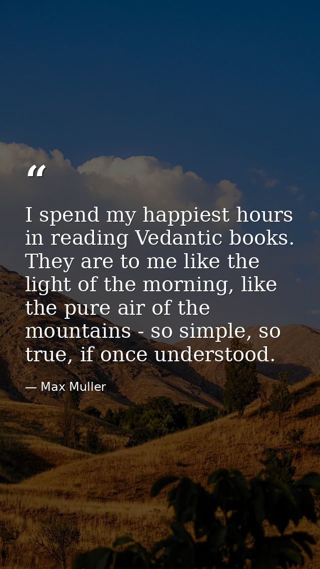 I spend my happiest hours in reading Vedantic books. They are to me like the light of the morning, like the pure air of  — Max Muller