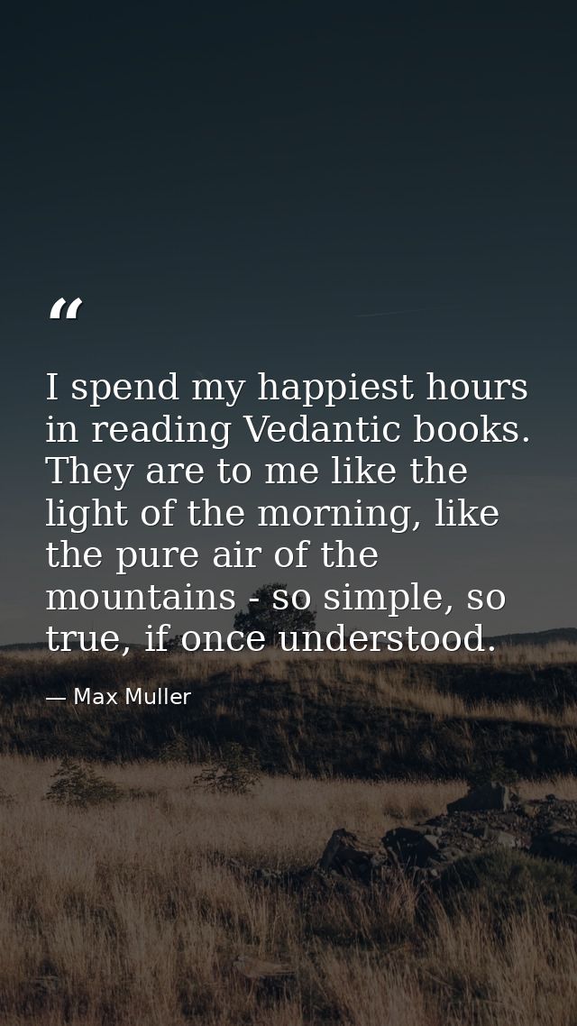I spend my happiest hours in reading Vedantic books. They are to me like the light of the morning, like the pure air of  — Max Muller